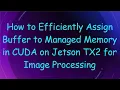 How to Efficiently Assign Buffer to Managed Memory in CUDA on Jetson TX2 for Image Processing