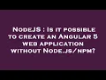 NodeJS Is it possible to create an Angular 5 web application without Node