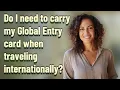 Do I need to carry my Global Entry card when traveling internationally
