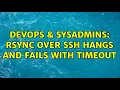 DevOps SysAdmins RSync over SSH hangs and fails with timeout 2 Solutions
