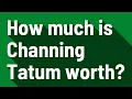 How much is Channing Tatum worth
