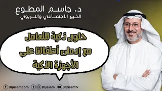 حلول ذكية لمعالجة إدمان أطفالنا على الأجهزة الذكية د جاسم المطوع 