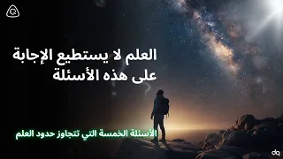 5 أسئلة عجز العلم عن الإجابة عليها ولماذا يمثل هذا جمالا بحد ذاته 