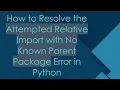 How to Resolve the Attempted Relative Import with No Known Parent Package Error in Python