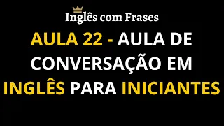 Aula 22 - Aula de Conversação em Inglês para Iniciantes. Aprenda inglês mais rápido