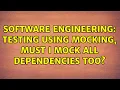 Software Engineering Testing using mocking must I mock all dependencies too 2 Solutions
