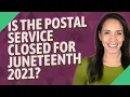 Is the Postal Service closed for Juneteenth 2021