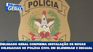 Delegado geral confirma instalação de novas delegacias de Polícia Civil em Blumenau e Indaial