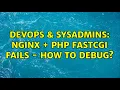 DevOps SysAdmins Nginx PHP FASTCGI FAILS - how to debug 2 Solutions