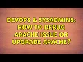 DevOps SysAdmins How to debug Apache issue or upgrade Apache 2 Solutions