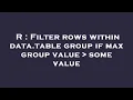 R Filter rows within data table group if max group value some value