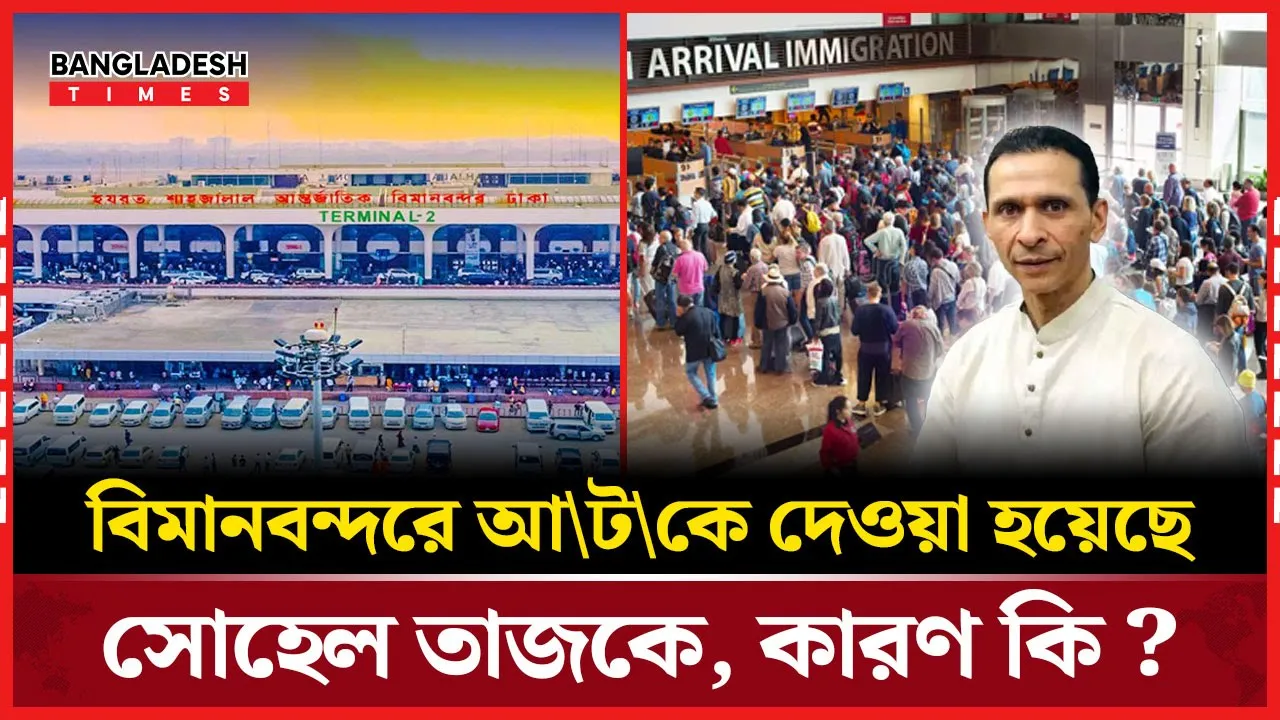 যে কারণে বিমানবন্দরে আটকে দেওয়া হলো সোহেল তাজকে