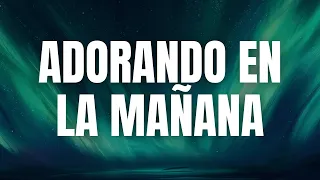 ADORANDO EN LA MAÑANA🌞🙏🏽😭 | MÚSICA CRISTIANA DE ADORACIÓN | HERMOSAS ALABANZAS PARA ORAR
