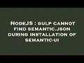 NodeJS gulp cannot find semantic json during installation of semantic-ui