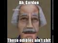 Gordon these edibles ain t sh-