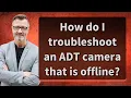 How do I troubleshoot an ADT camera that is offline