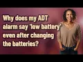 Why does my ADT alarm say low battery even after changing the batteries