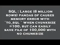 SQL Large 6 million rows pandas df causes memory error with to - sql when chunksize 100 but c