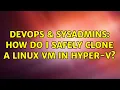 DevOps SysAdmins How do I safely clone a Linux VM in Hyper-V