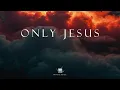 ONLY JESUS - Soaking Worship Instrumental | Time With God
