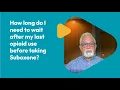 How long do I need to wait after my last opioid use to start Suboxone