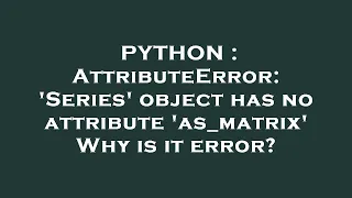 PYTHON AttributeError Series object has no attribute as - matrix Why is it error