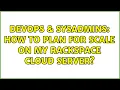 DevOps SysAdmins How to Plan for scale on my rackspace cloud server 2 Solutions