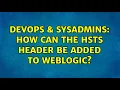 DevOps SysAdmins How can the HSTS header be added to WebLogic 2 Solutions