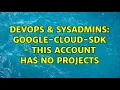 DevOps SysAdmins google-cloud-sdk - This account has no projects