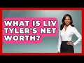What Is Liv Tyler s Net Worth - The Rich And Famous Files