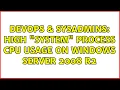 DevOps SysAdmins High System process cpu usage on windows server 2008 r2 2 Solutions