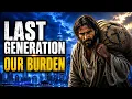 The LAST GENERATION Carries a Burden No Other Ever Had Scripture Explains Why It Falls on Us