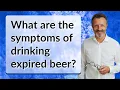 What are the symptoms of drinking expired beer
