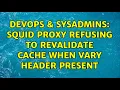 DevOps SysAdmins Squid proxy refusing to revalidate cache when Vary header present