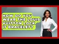 How Do You Wear The Louis Vuitton Lock It Bracelet - Jewelry Market Spotlight