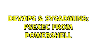 DevOps SysAdmins PSEXEC from powershell 2 Solutions