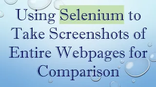 Using Selenium to Take Screenshots of Entire Webpages for Comparison