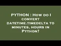 PYTHON How do I convert datetime timedelta to minutes hours in Python