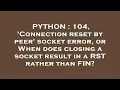 PYTHON 104 Connection reset by peer socket error or When does closing a socket result in a RST