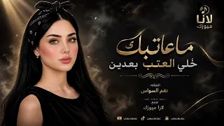 ماعاتبك  خلي العتب بعدين    ماحاسبك خلي دموع دين    اغاني طرب      نغم الس واس   مطل وبه آكث ر شي دندنها