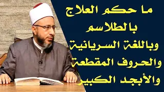 ما حكم العلاج بالطلاسم وباللغة السريانية والحروف المقطعة الأستاذ الدكتور محمد سيد سلطان 