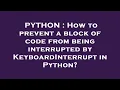 PYTHON How to prevent a block of code from being interrupted by KeyboardInterrupt in Python