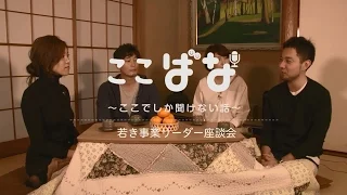 ここばな ここでしか聞けない話 若き事業リーダー座談会 フルバージョン 