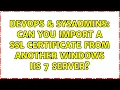 DevOps SysAdmins Can you import a SSL certificate from another Windows IIS 7 server