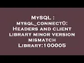MySQL mysql - connect Headers and client library minor version mismatch Library 100005