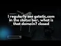 I regularly see gstatic.com in the status bar, what is that domain? closed