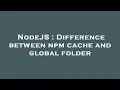 NodeJS Difference between npm cache and global folder