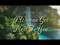I WANNA GET NEXT TO YOU