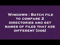 Windows Batch file to compare 2 directories and get names of files that are different dos