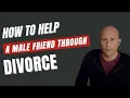 How to Support a Male Friend Going Through a Divorce